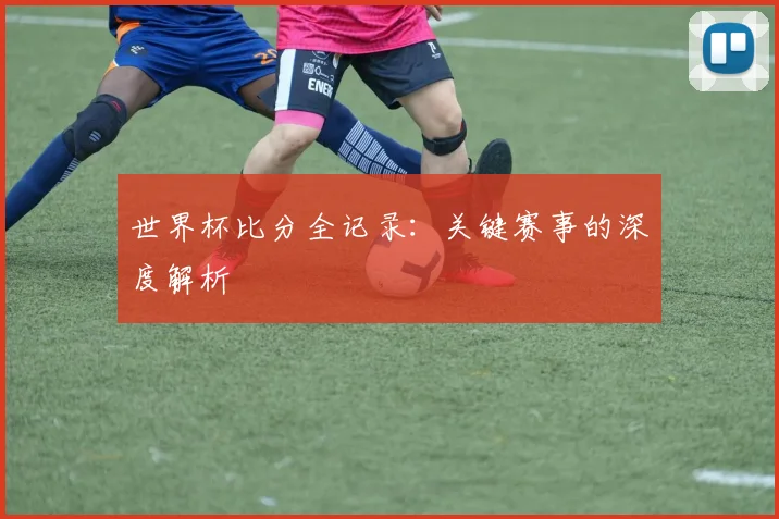 世界杯比分全记录：关键赛事的深度解析
