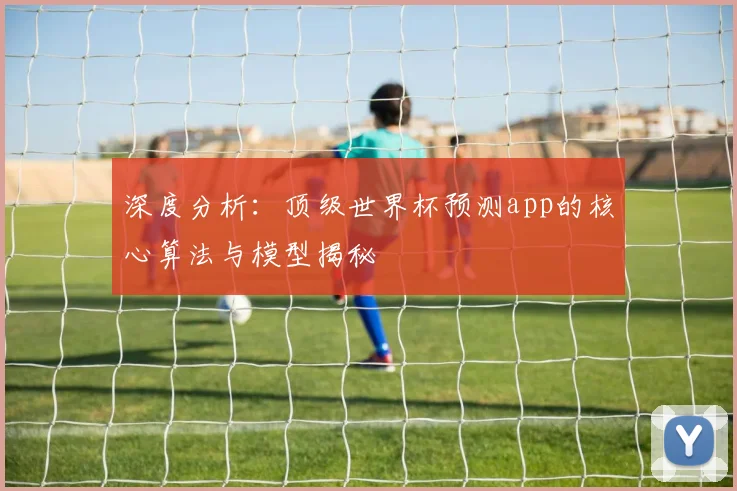 深度分析：顶级世界杯预测app的核心算法与模型揭秘
