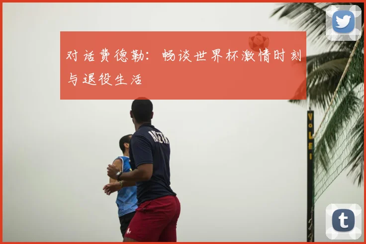 对话费德勒：畅谈世界杯激情时刻与退役生活