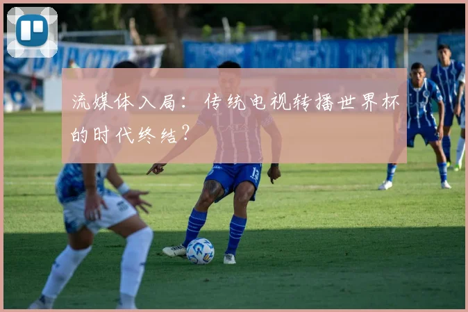 流媒体入局：传统电视转播世界杯的时代终结？