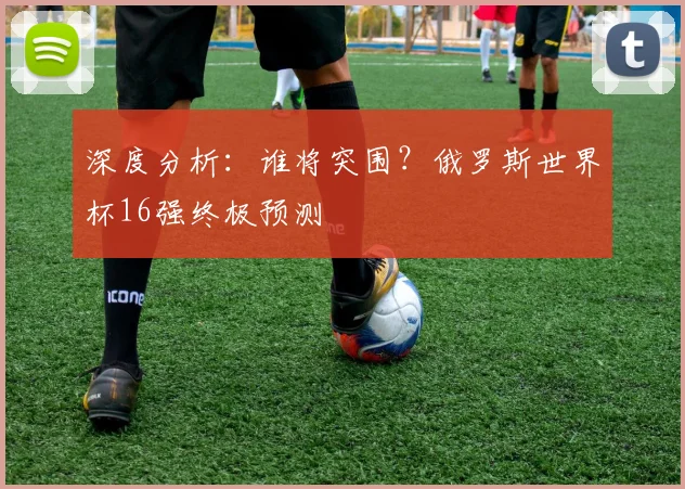 深度分析：谁将突围？俄罗斯世界杯16强终极预测