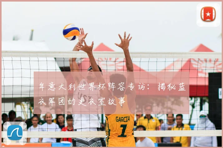 年意大利世界杯阵容专访:揭秘蓝衣军团的更衣室故事