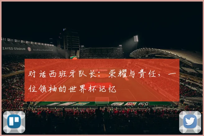对话西班牙队长：荣耀与责任，一位领袖的世界杯记忆
