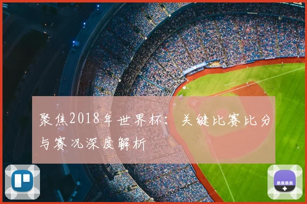 聚焦2018年世界杯：关键比赛比分与赛况深度解析