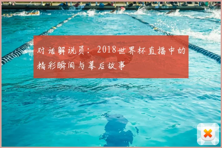 对话解说员：2018世界杯直播中的精彩瞬间与幕后故事