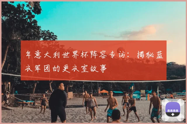 年意大利世界杯阵容专访：揭秘蓝衣军团的更衣室故事