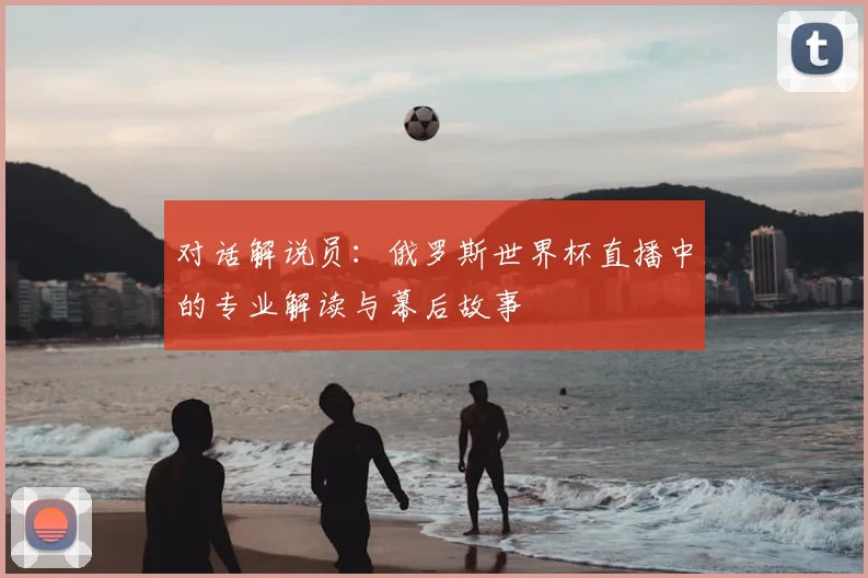 对话解说员：俄罗斯世界杯直播中的专业解读与幕后故事