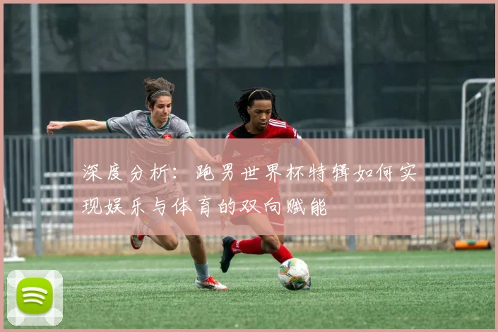 深度分析：跑男世界杯特辑如何实现娱乐与体育的双向赋能
