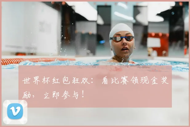 世界杯红包狂欢:看比赛领现金奖励,立即参与!