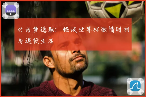 对话费德勒：畅谈世界杯激情时刻与退役生活