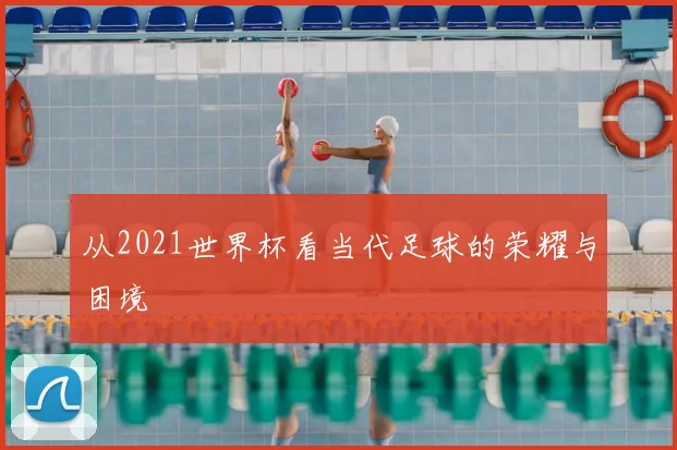 从2021世界杯看当代足球的荣耀与困境