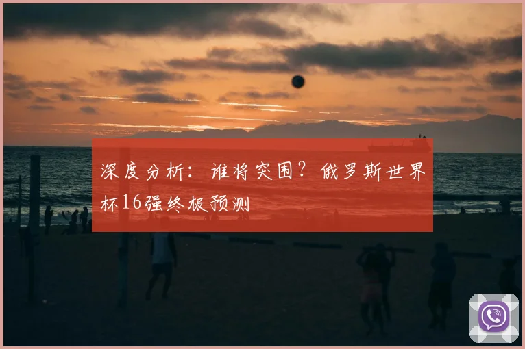 深度分析：谁将突围？俄罗斯世界杯16强终极预测