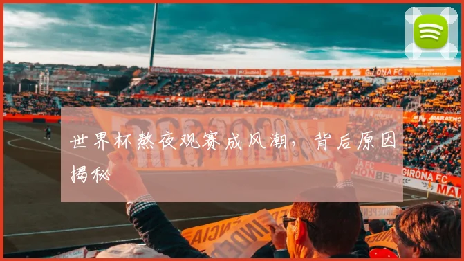 世界杯熬夜观赛成风潮，背后原因揭秘