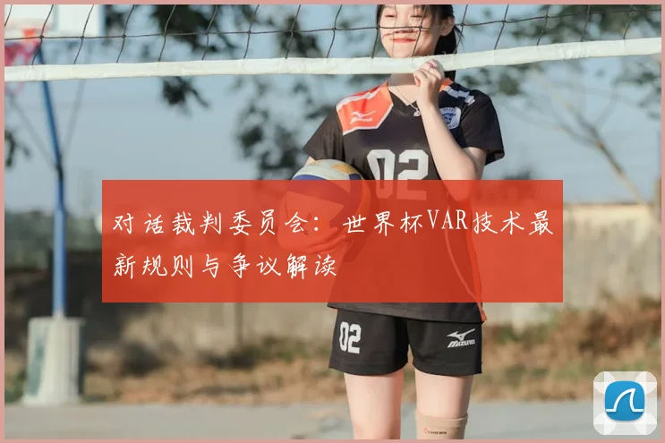 对话裁判委员会：世界杯VAR技术最新规则与争议解读