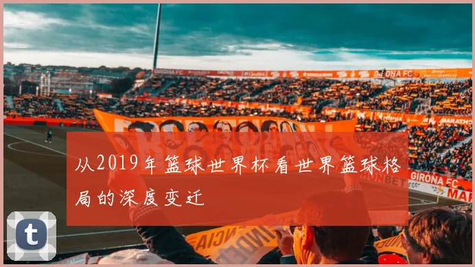 从2019年篮球世界杯看世界篮球格局的深度变迁