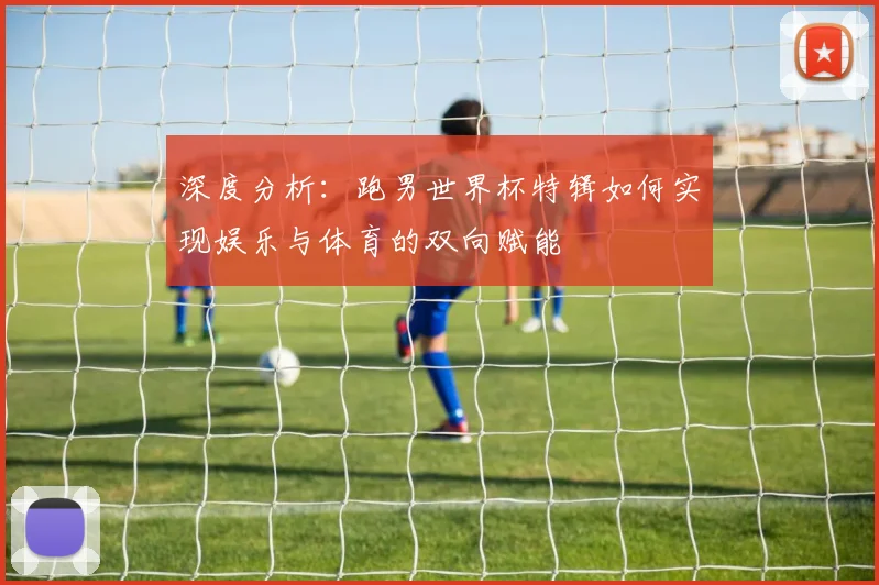 深度分析：跑男世界杯特辑如何实现娱乐与体育的双向赋能