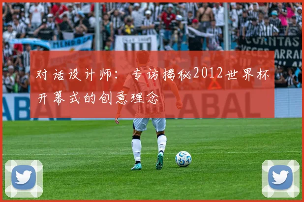 对话设计师：专访揭秘2012世界杯开幕式的创意理念