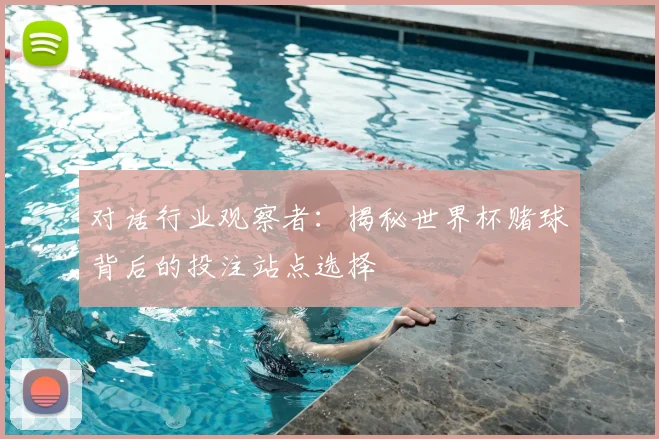 对话行业观察者：揭秘世界杯赌球背后的投注站点选择