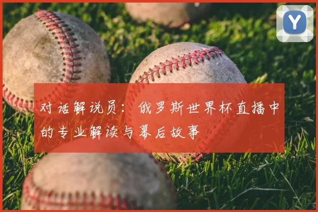 对话解说员：俄罗斯世界杯直播中的专业解读与幕后故事