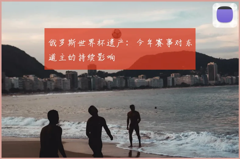 俄罗斯世界杯遗产：今年赛事对东道主的持续影响