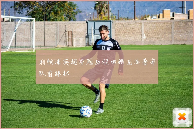 利物浦英超夺冠历程回顾克洛普率队首捧杯