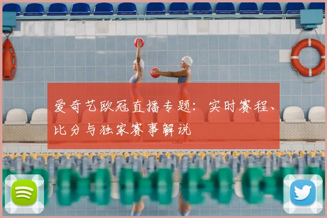 爱奇艺欧冠直播专题：实时赛程、比分与独家赛事解说