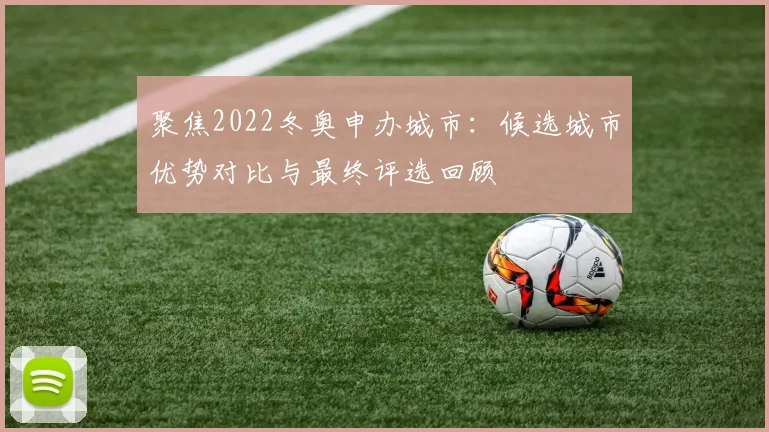 聚焦2022冬奥申办城市：候选城市优势对比与最终评选回顾