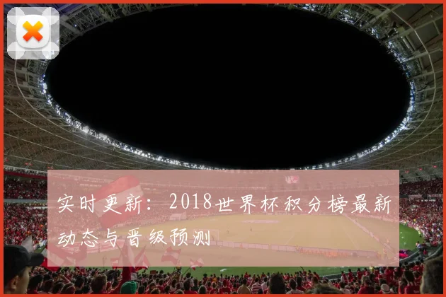 实时更新：2018世界杯积分榜最新动态与晋级预测