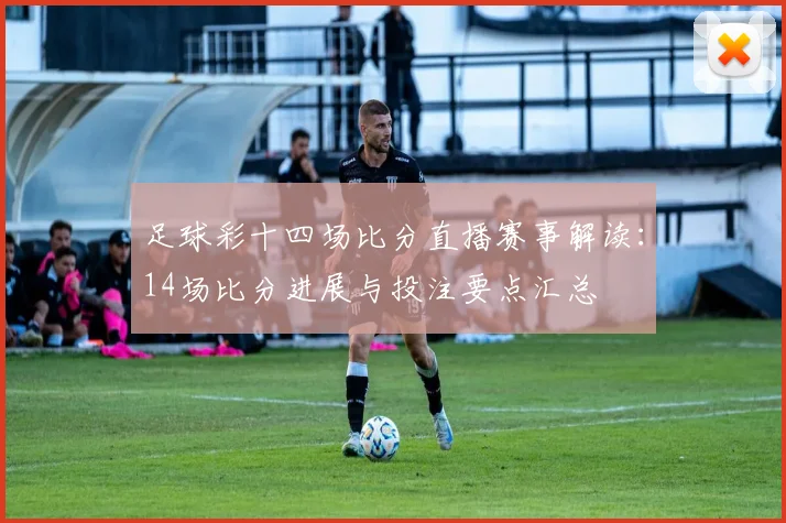 足球彩十四场比分直播赛事解读：14场比分进展与投注要点汇总