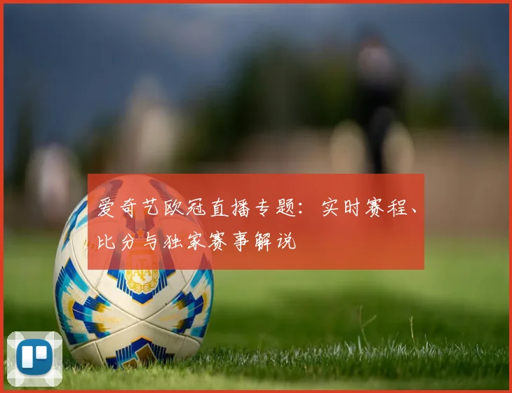 爱奇艺欧冠直播专题：实时赛程、比分与独家赛事解说