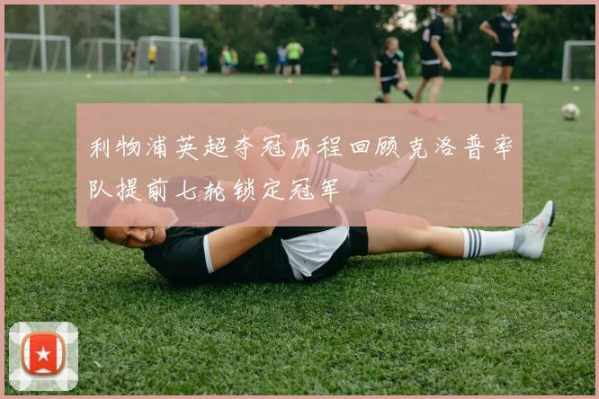 利物浦英超夺冠历程回顾克洛普率队提前七轮锁定冠军