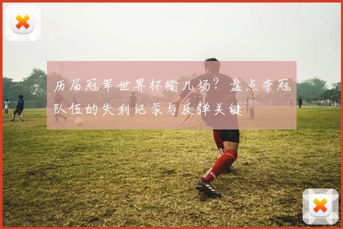 历届冠军世界杯输几场？盘点夺冠队伍的失利记录与反弹关键