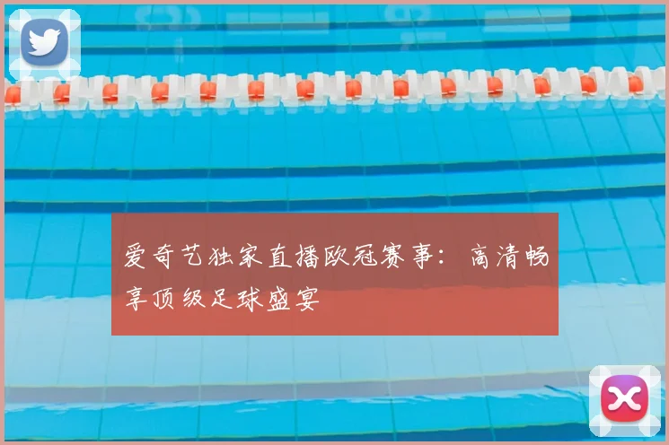 爱奇艺独家直播欧冠赛事：高清畅享顶级足球盛宴