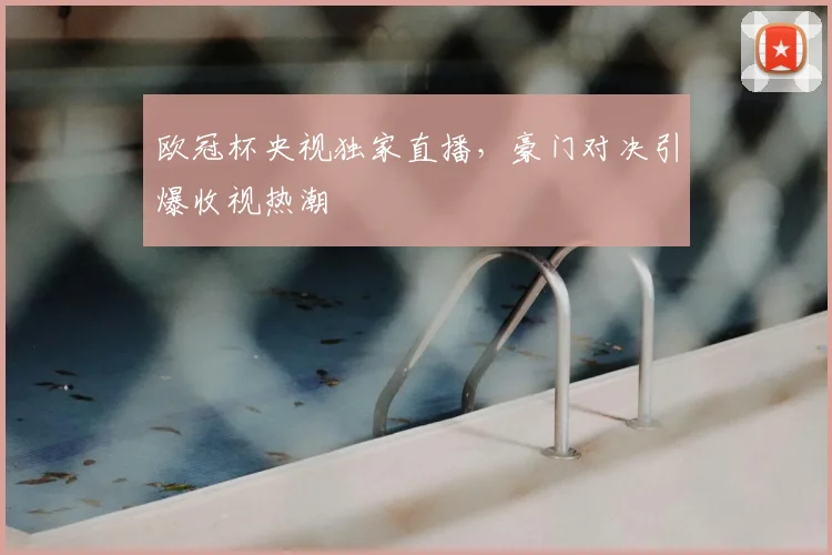 欧冠杯央视独家直播，豪门对决引爆收视热潮