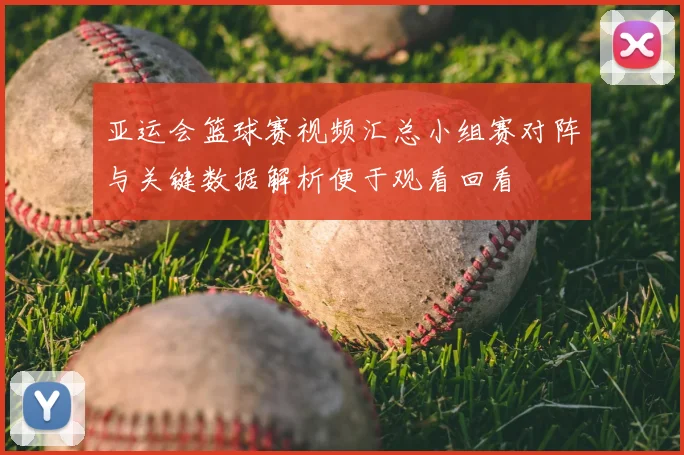 亚运会篮球赛视频汇总小组赛对阵与关键数据解析便于观看回看