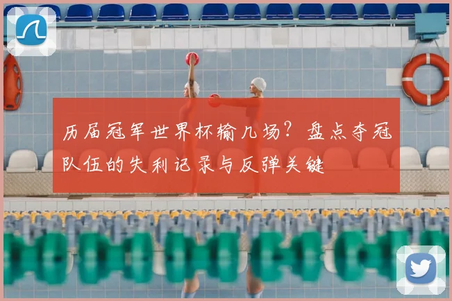 历届冠军世界杯输几场？盘点夺冠队伍的失利记录与反弹关键