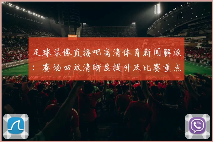 足球录像直播吧高清体育新闻解读：赛场回放清晰度提升及比赛重点内容影响