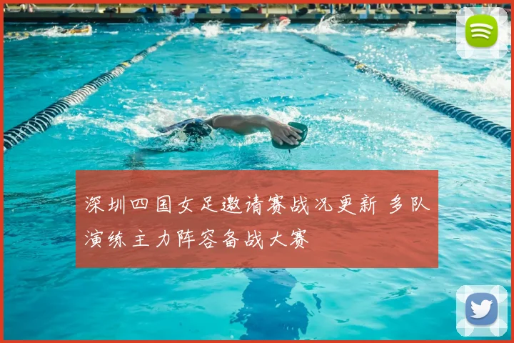 深圳四国女足邀请赛战况更新 多队演练主力阵容备战大赛